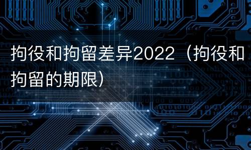 拘役和拘留差异2022（拘役和拘留的期限）
