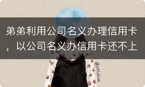弟弟利用公司名义办理信用卡，以公司名义办信用卡还不上怎么办