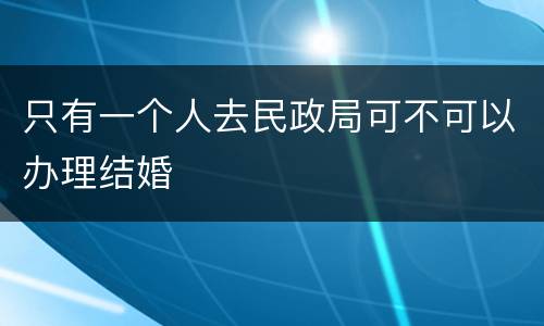只有一个人去民政局可不可以办理结婚