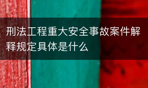 刑法工程重大安全事故案件解释规定具体是什么