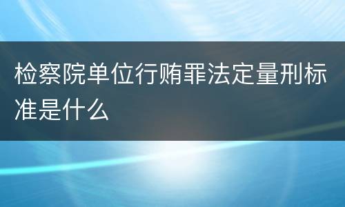 检察院单位行贿罪法定量刑标准是什么