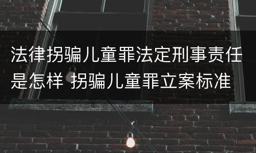 法律拐骗儿童罪法定刑事责任是怎样 拐骗儿童罪立案标准