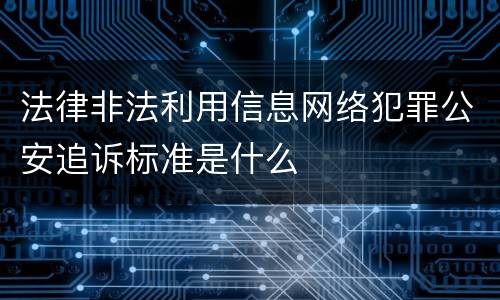 法律非法利用信息网络犯罪公安追诉标准是什么