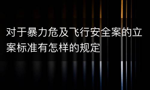 对于暴力危及飞行安全案的立案标准有怎样的规定