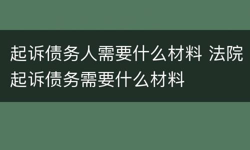 起诉债务人需要什么材料 法院起诉债务需要什么材料