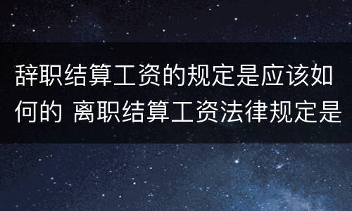 辞职结算工资的规定是应该如何的 离职结算工资法律规定是怎样的程序