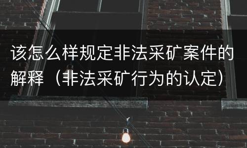 该怎么样规定非法采矿案件的解释（非法采矿行为的认定）