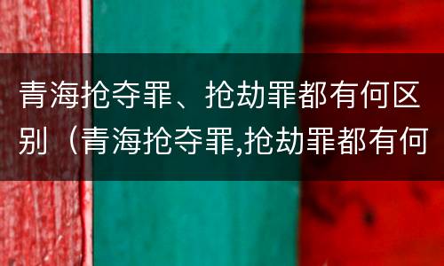 青海抢夺罪、抢劫罪都有何区别（青海抢夺罪,抢劫罪都有何区别呢）