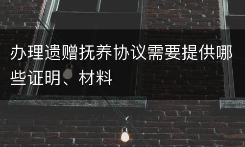 办理遗赠抚养协议需要提供哪些证明、材料