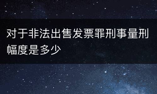 对于非法出售发票罪刑事量刑幅度是多少