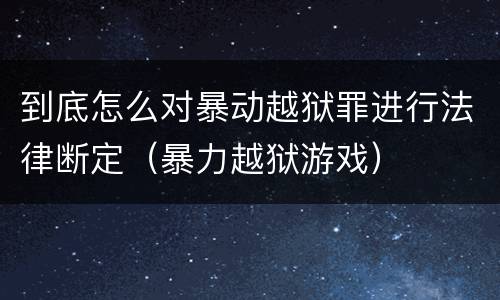 到底怎么对暴动越狱罪进行法律断定（暴力越狱游戏）