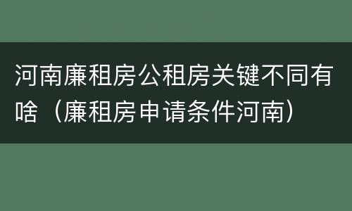 河南廉租房公租房关键不同有啥（廉租房申请条件河南）