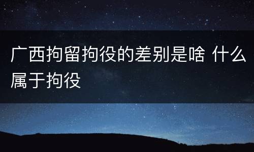 广西拘留拘役的差别是啥 什么属于拘役