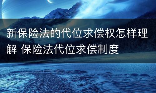 新保险法的代位求偿权怎样理解 保险法代位求偿制度