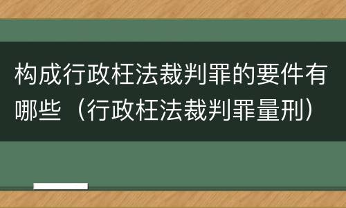构成行政枉法裁判罪的要件有哪些（行政枉法裁判罪量刑）