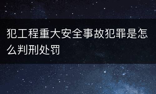 犯工程重大安全事故犯罪是怎么判刑处罚