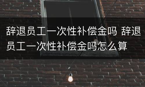 辞退员工一次性补偿金吗 辞退员工一次性补偿金吗怎么算