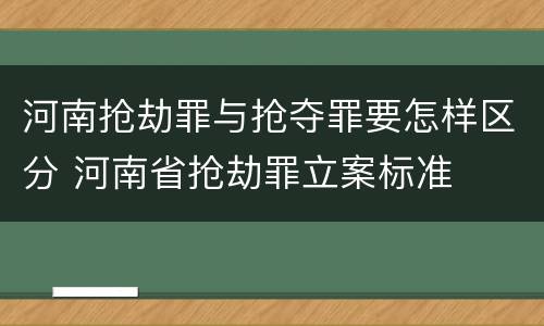 河南抢劫罪与抢夺罪要怎样区分 河南省抢劫罪立案标准