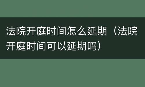 法院开庭时间怎么延期（法院开庭时间可以延期吗）