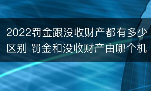 2022罚金跟没收财产都有多少区别 罚金和没收财产由哪个机关执行