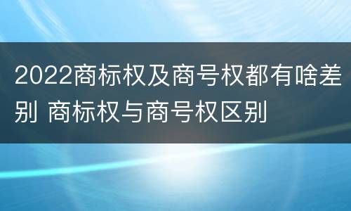 2022商标权及商号权都有啥差别 商标权与商号权区别