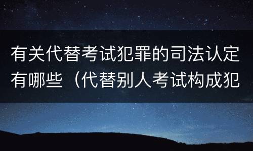 有关代替考试犯罪的司法认定有哪些（代替别人考试构成犯罪吗）