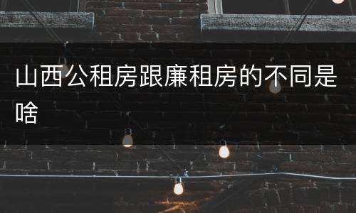 山西公租房跟廉租房的不同是啥