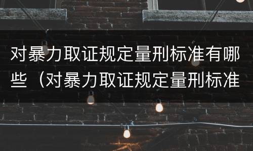 对暴力取证规定量刑标准有哪些（对暴力取证规定量刑标准有哪些规定）