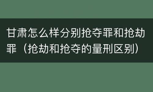 甘肃怎么样分别抢夺罪和抢劫罪（抢劫和抢夺的量刑区别）