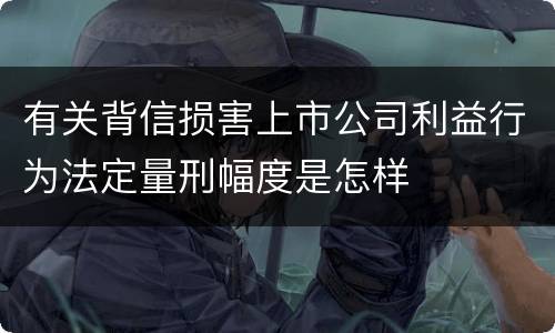 有关背信损害上市公司利益行为法定量刑幅度是怎样