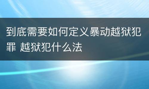 到底需要如何定义暴动越狱犯罪 越狱犯什么法