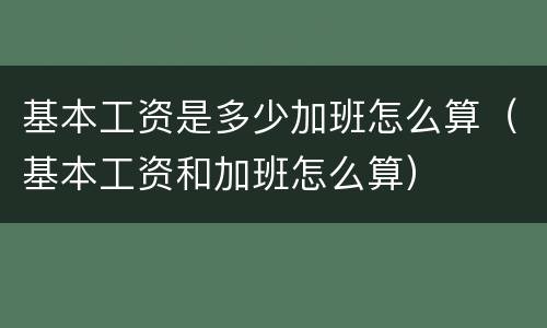 基本工资是多少加班怎么算（基本工资和加班怎么算）