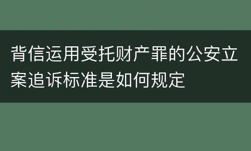 背信运用受托财产罪的公安立案追诉标准是如何规定