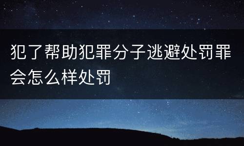 犯了帮助犯罪分子逃避处罚罪会怎么样处罚