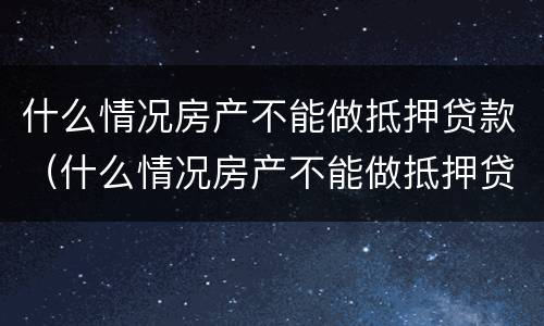 什么情况房产不能做抵押贷款（什么情况房产不能做抵押贷款了）