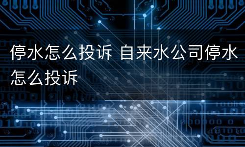 停水怎么投诉 自来水公司停水怎么投诉
