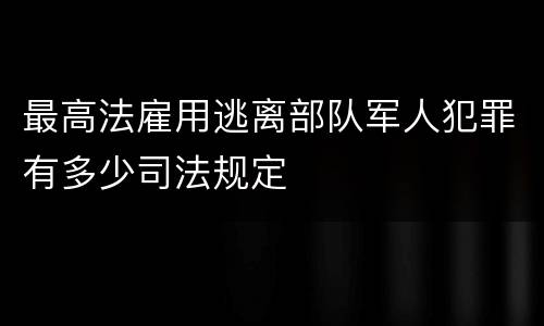 最高法雇用逃离部队军人犯罪有多少司法规定