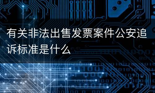 有关非法出售发票案件公安追诉标准是什么