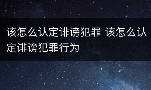 该怎么认定诽谤犯罪 该怎么认定诽谤犯罪行为