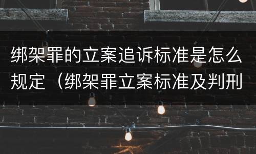 绑架罪的立案追诉标准是怎么规定（绑架罪立案标准及判刑）