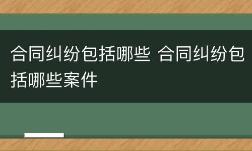 合同纠纷包括哪些 合同纠纷包括哪些案件