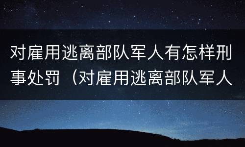 对雇用逃离部队军人有怎样刑事处罚（对雇用逃离部队军人有怎样刑事处罚）