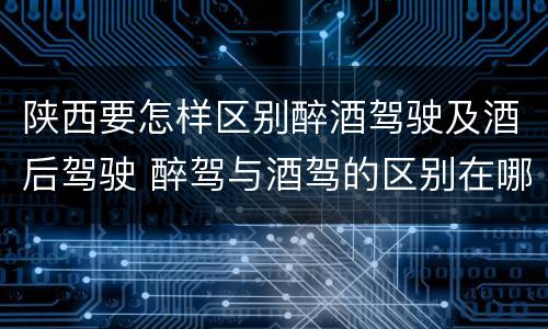 陕西要怎样区别醉酒驾驶及酒后驾驶 醉驾与酒驾的区别在哪
