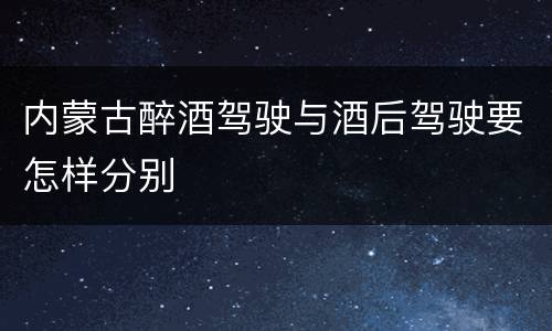 内蒙古醉酒驾驶与酒后驾驶要怎样分别