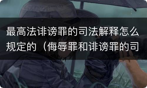 最高法诽谤罪的司法解释怎么规定的（侮辱罪和诽谤罪的司法解释）