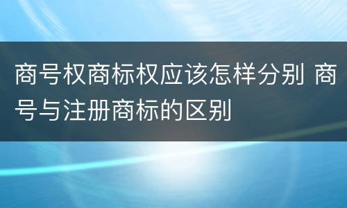 商号权商标权应该怎样分别 商号与注册商标的区别