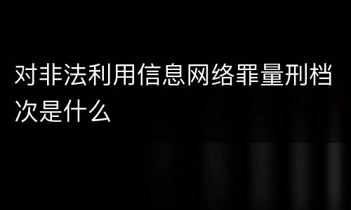 对非法利用信息网络罪量刑档次是什么