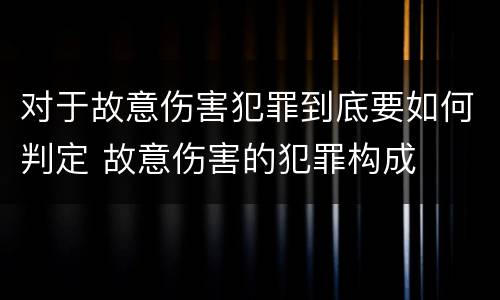 对于故意伤害犯罪到底要如何判定 故意伤害的犯罪构成