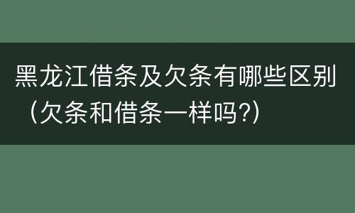 黑龙江借条及欠条有哪些区别（欠条和借条一样吗?）