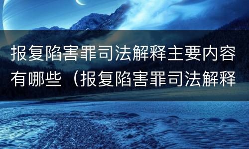 报复陷害罪司法解释主要内容有哪些（报复陷害罪司法解释主要内容有哪些）